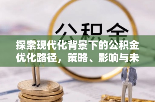 交口探索现代化背景下的公积金优化路径，策略、影响与未来展望