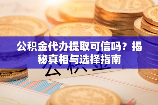 交口公积金代办提取可信吗？揭秘真相与选择指南