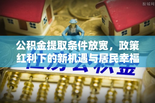 交口公积金提取条件放宽，政策红利下的新机遇与居民幸福感提升