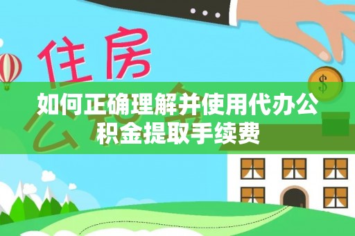 交口如何正确理解并使用代办公积金提取手续费