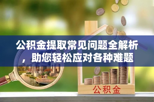 交口公积金提取常见问题全解析，助您轻松应对各种难题