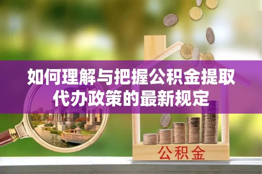 交口如何理解与把握公积金提取代办政策的最新规定
