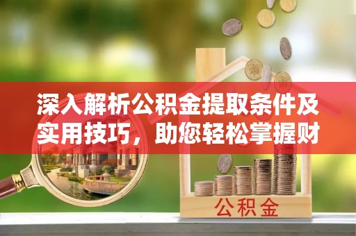 交口深入解析公积金提取条件及实用技巧，助您轻松掌握财富管理