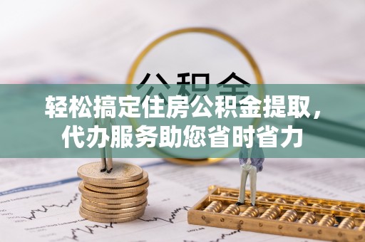 交口轻松搞定住房公积金提取，代办服务助您省时省力