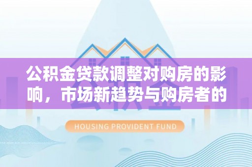 交口公积金贷款调整对购房的影响，市场新趋势与购房者的选择