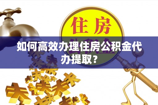 交口如何高效办理住房公积金代办提取？