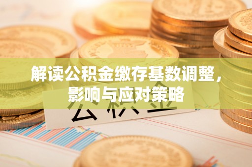 交口解读公积金缴存基数调整，影响与应对策略