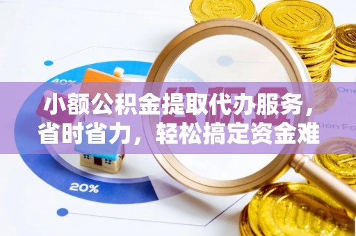 交口小额公积金提取代办服务，省时省力，轻松搞定资金难题