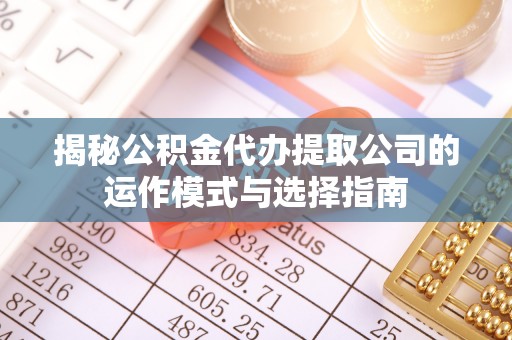 交口揭秘公积金代办提取公司的运作模式与选择指南