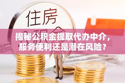 交口揭秘公积金提取代办中介，服务便利还是潜在风险？