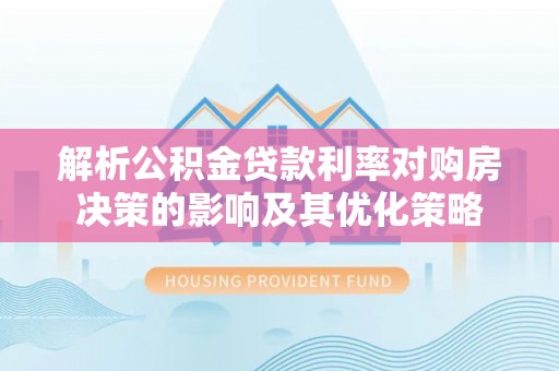 交口解析公积金贷款利率对购房决策的影响及其优化策略