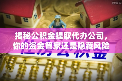 交口揭秘公积金提取代办公司，你的资金管家还是隐藏风险？
