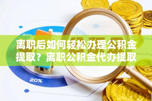 交口离职后如何轻松办理公积金提取？离职公积金代办提取全攻略