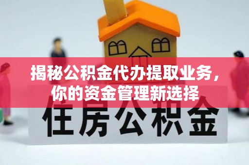 交口揭秘公积金代办提取业务，你的资金管理新选择