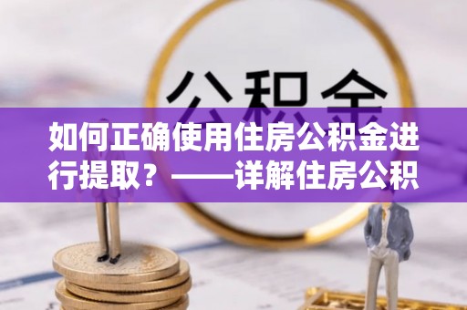 交口如何正确使用住房公积金进行提取？——详解住房公积金代办提取流程与注意事项