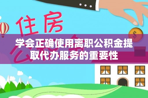 交口学会正确使用离职公积金提取代办服务的重要性