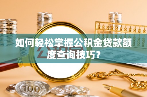交口如何轻松掌握公积金贷款额度查询技巧？