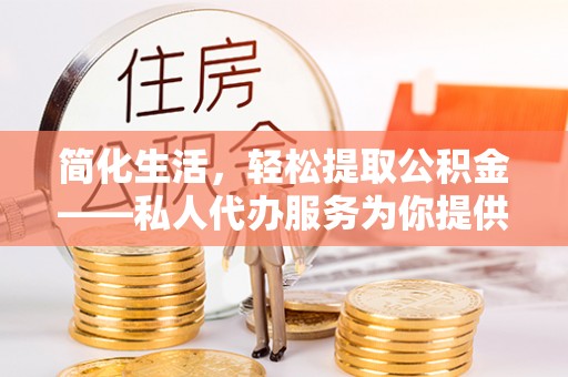交口简化生活，轻松提取公积金——私人代办服务为你提供便利