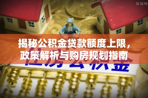 交口揭秘公积金贷款额度上限，政策解析与购房规划指南