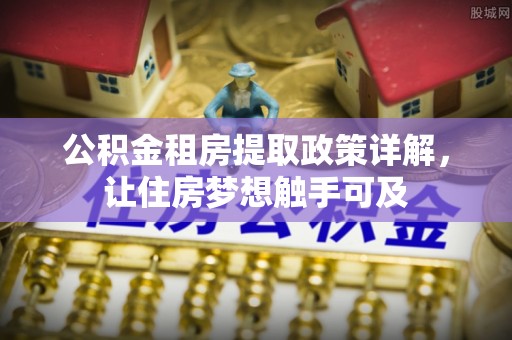 交口公积金租房提取政策详解，让住房梦想触手可及