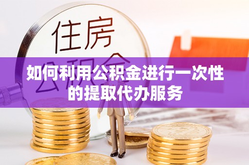交口如何利用公积金进行一次性的提取代办服务