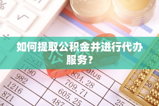 交口如何提取公积金并进行代办服务？