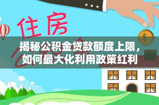 交口揭秘公积金贷款额度上限，如何最大化利用政策红利