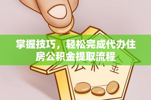 交口掌握技巧，轻松完成代办住房公积金提取流程