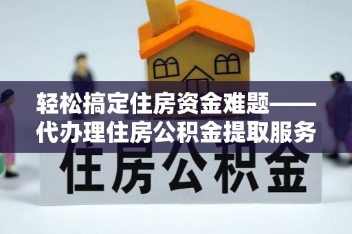 交口轻松搞定住房资金难题——代办理住房公积金提取服务详解