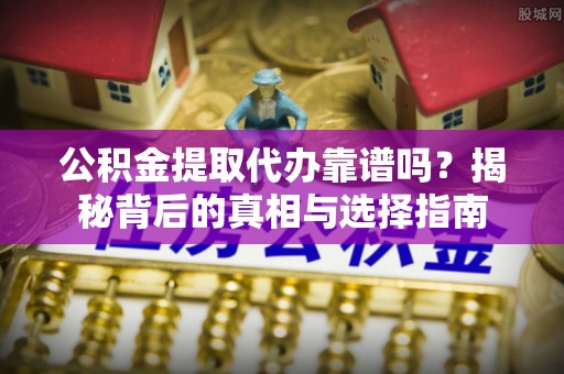 交口公积金提取代办靠谱吗？揭秘背后的真相与选择指南