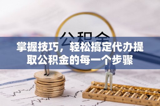 交口掌握技巧，轻松搞定代办提取公积金的每一个步骤