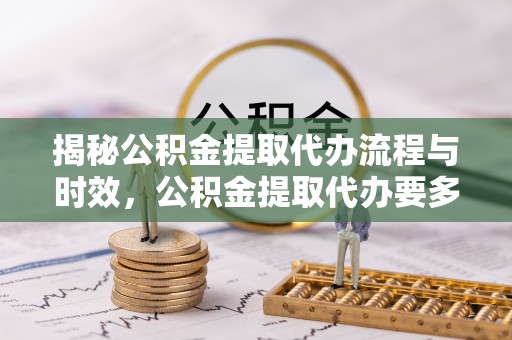 交口揭秘公积金提取代办流程与时效，公积金提取代办要多久不再迷茫