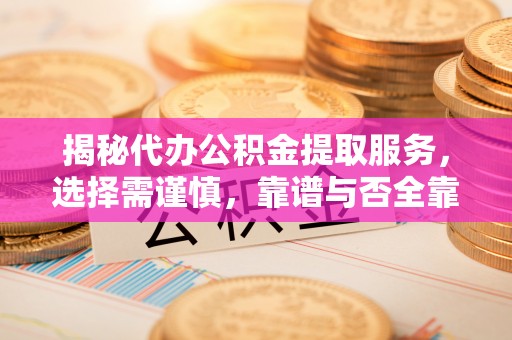 交口揭秘代办公积金提取服务，选择需谨慎，靠谱与否全靠这几点