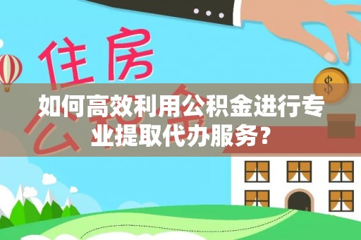 交口如何高效利用公积金进行专业提取代办服务？