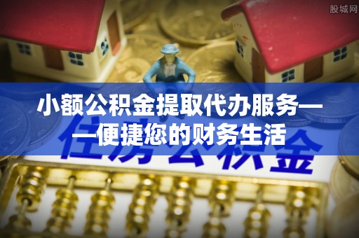 交口小额公积金提取代办服务——便捷您的财务生活