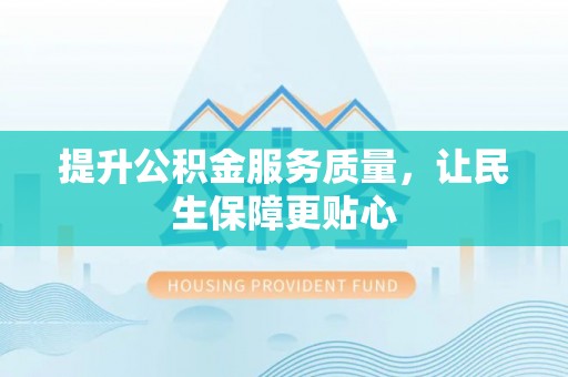 交口提升公积金服务质量，让民生保障更贴心