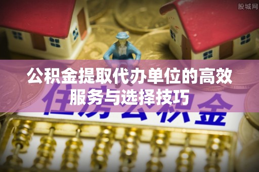 交口公积金提取代办单位的高效服务与选择技巧