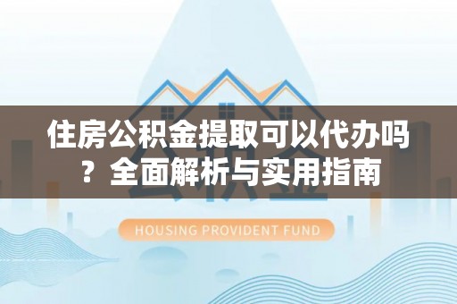交口住房公积金提取可以代办吗？全面解析与实用指南