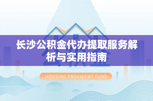 交口长沙公积金代办提取服务解析与实用指南