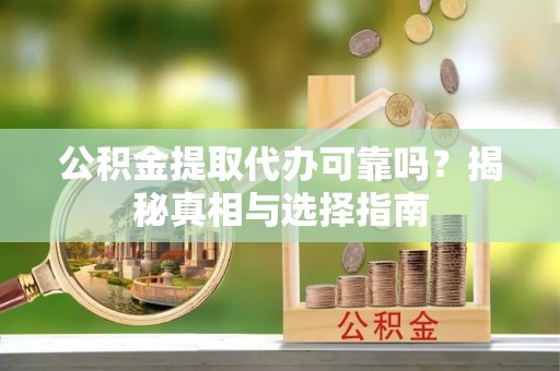 交口公积金提取代办可靠吗？揭秘真相与选择指南