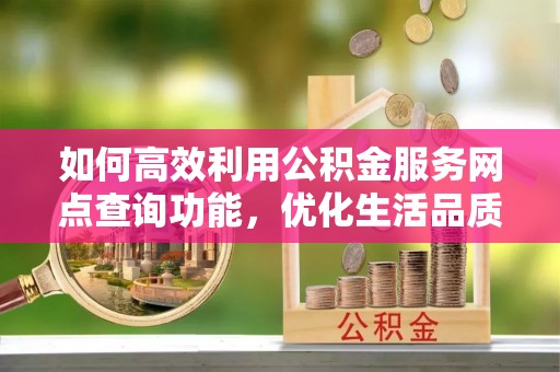 交口如何高效利用公积金服务网点查询功能，优化生活品质