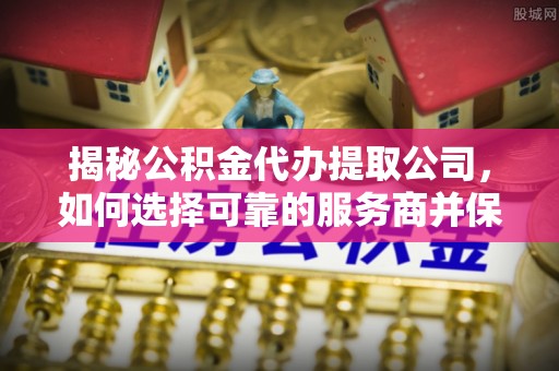 交口揭秘公积金代办提取公司，如何选择可靠的服务商并保障个人权益