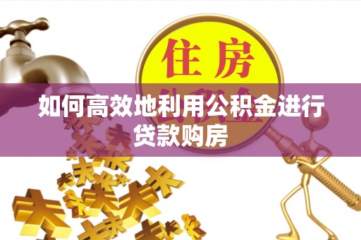 交口如何高效地利用公积金进行贷款购房