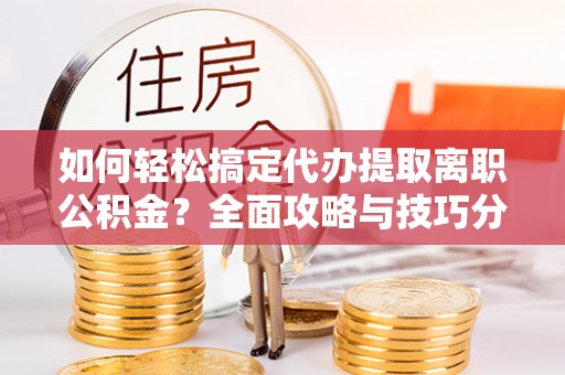 交口如何轻松搞定代办提取离职公积金？全面攻略与技巧分享
