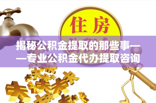 交口揭秘公积金提取的那些事——专业公积金代办提取咨询服务指南