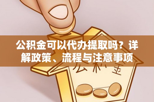 交口公积金可以代办提取吗？详解政策、流程与注意事项