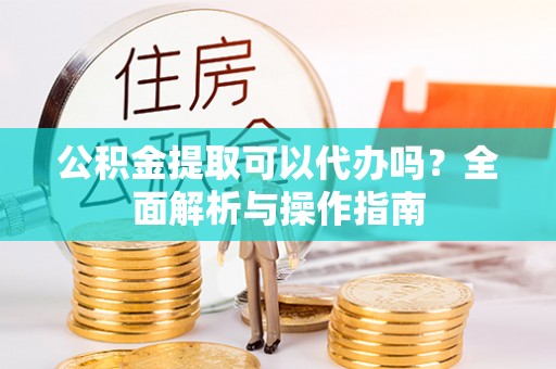 交口公积金提取可以代办吗？全面解析与操作指南