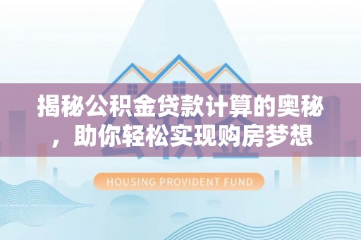 交口揭秘公积金贷款计算的奥秘，助你轻松实现购房梦想