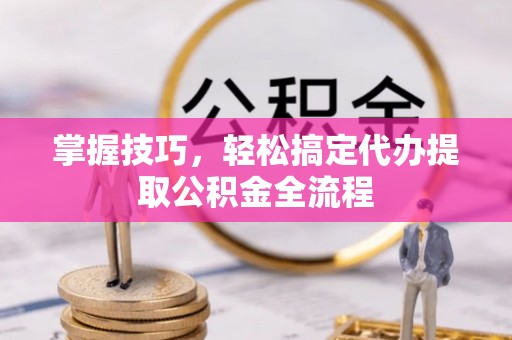交口掌握技巧，轻松搞定代办提取公积金全流程