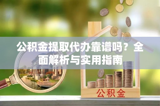 交口公积金提取代办靠谱吗？全面解析与实用指南